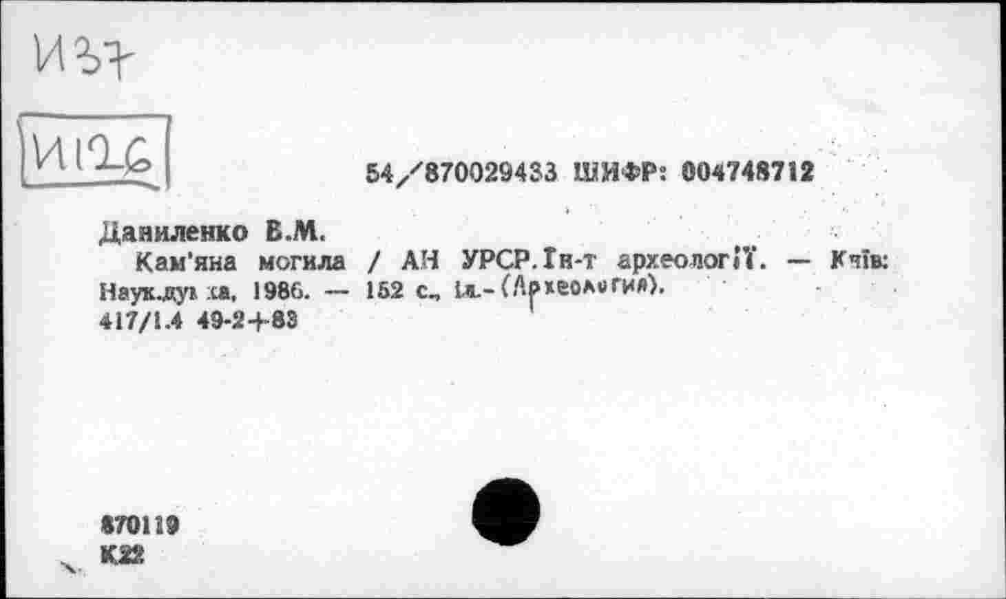 ﻿иъ?

54/870029433 ШИФР: 004748712
Даниленко В.М.
Кам’яна могила / АН УРСР. Ін-т археології. — Кчів: Наух-дух ха, 1986. — 152 с, ta.- (Археология).
417/1.4 49-2+83
870119
К22